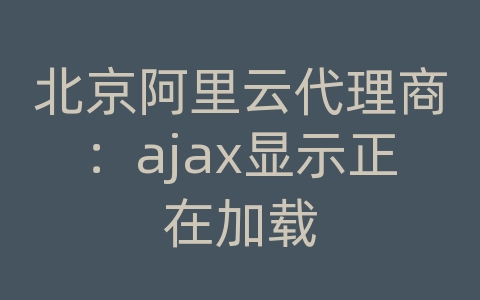 北京阿里云代理商：ajax显示正在加载