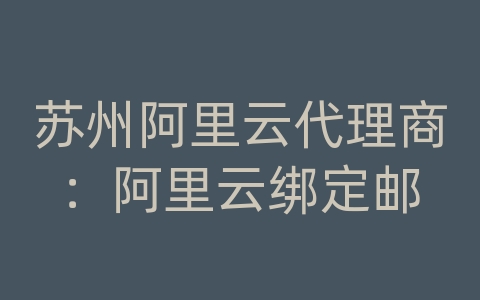 苏州阿里云代理商：阿里云绑定邮