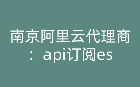 南京阿里云代理商：api订阅es