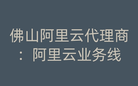 佛山阿里云代理商：阿里云业务线