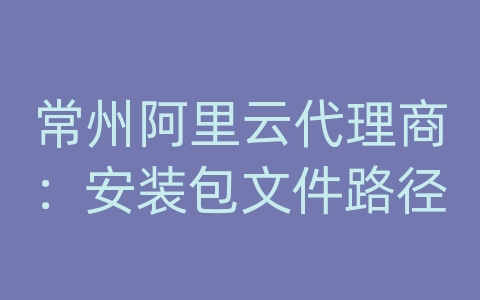 常州阿里云代理商：安装包文件路径