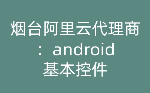 烟台阿里云代理商：android基本控件