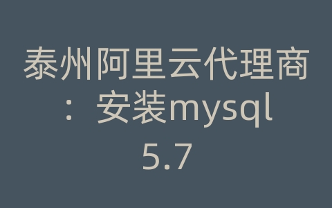 泰州阿里云代理商：安装mysql5.7