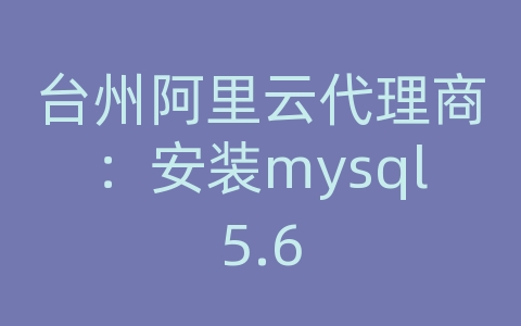 台州阿里云代理商：安装mysql5.6