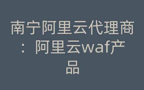 南宁阿里云代理商：阿里云waf产品