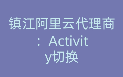 镇江阿里云代理商：Activity切换