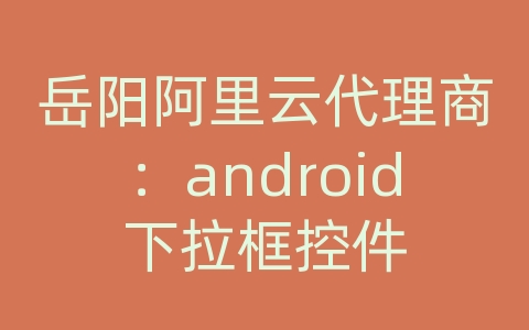 岳阳阿里云代理商：android下拉框控件