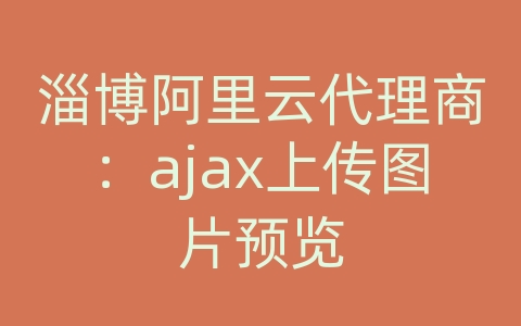 淄博阿里云代理商：ajax上传图片预览