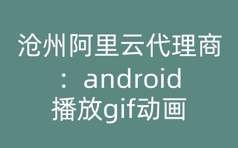 沧州阿里云代理商：android播放gif动画