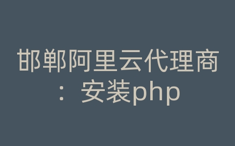 邯郸阿里云代理商：安装php