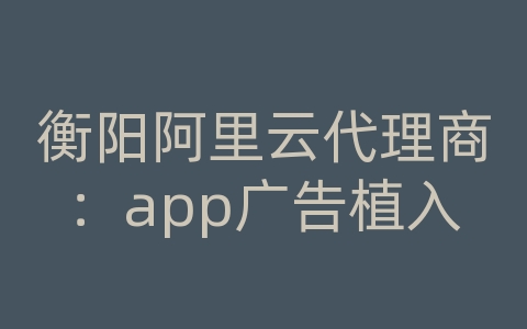 衡阳阿里云代理商：app广告植入