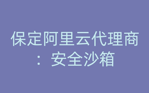 保定阿里云代理商：安全沙箱