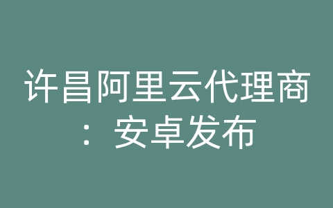 许昌阿里云代理商：安卓发布