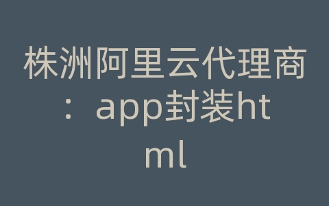 株洲阿里云代理商：app封装html