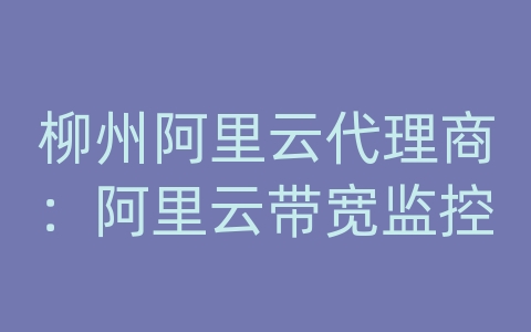 柳州阿里云代理商：阿里云带宽监控