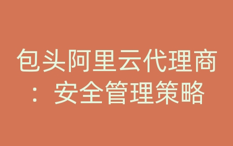 包头阿里云代理商：安全管理策略