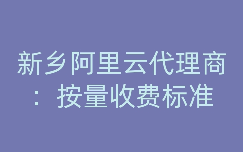 新乡阿里云代理商：按量收费标准