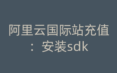 阿里云国际站充值：安装sdk