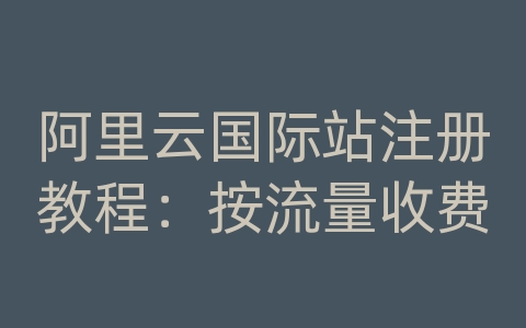 阿里云国际站注册教程：按流量收费