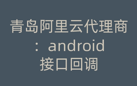 青岛阿里云代理商：android接口回调