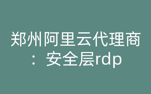 郑州阿里云代理商：安全层rdp