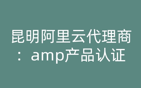 昆明阿里云代理商：amp产品认证