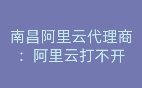 南昌阿里云代理商：阿里云打不开