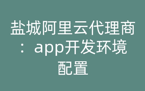 盐城阿里云代理商：app开发环境配置