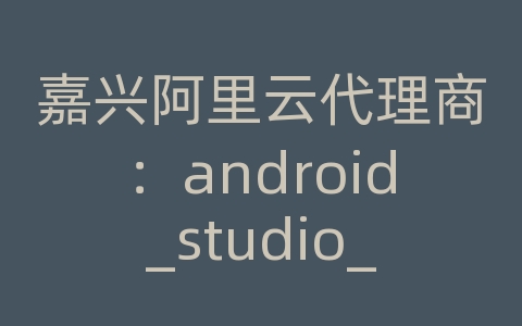 嘉兴阿里云代理商：android_studio_aidl