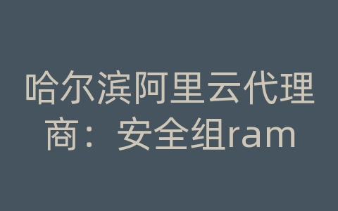 哈尔滨阿里云代理商：安全组ram