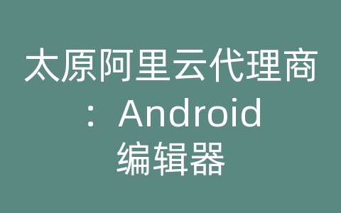 太原阿里云代理商：Android编辑器