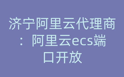 济宁阿里云代理商：阿里云ecs端口开放