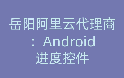 岳阳阿里云代理商：Android进度控件