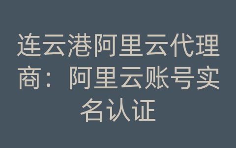 连云港阿里云代理商：阿里云账号实名认证