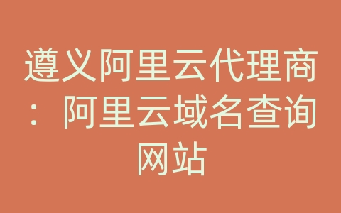 遵义阿里云代理商：阿里云域名查询网站