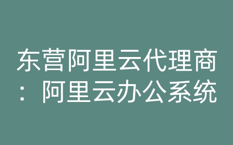 东营阿里云代理商：阿里云办公系统