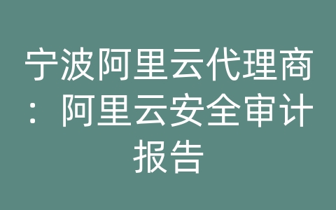 宁波阿里云代理商：阿里云安全审计报告