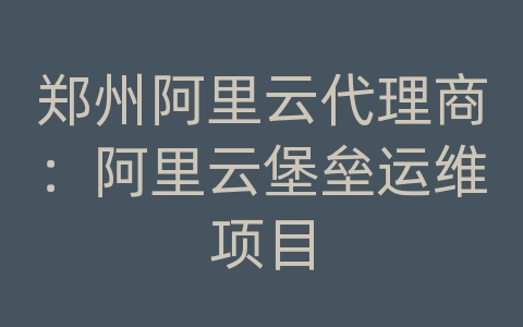 郑州阿里云代理商：阿里云堡垒运维项目