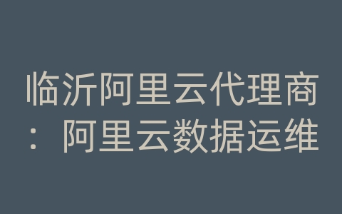 临沂阿里云代理商：阿里云数据运维