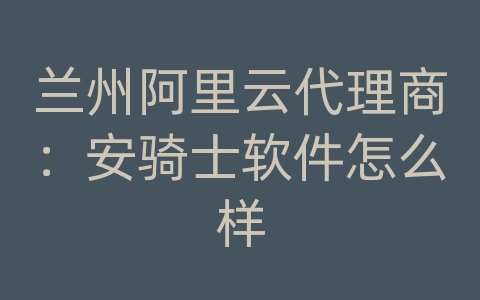 兰州阿里云代理商：安骑士软件怎么样