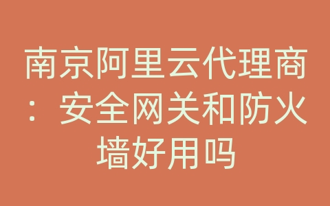 南京阿里云代理商：安全网关和防火墙好用吗