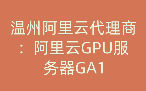 温州阿里云代理商：阿里云GPU服务器GA1