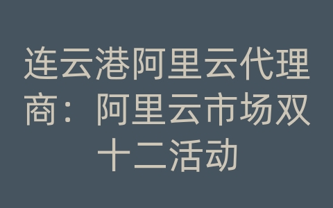 连云港阿里云代理商：阿里云市场双十二活动