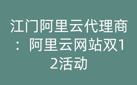 江门阿里云代理商：阿里云网站双12活动