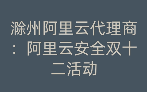 滁州阿里云代理商：阿里云安全双十二活动