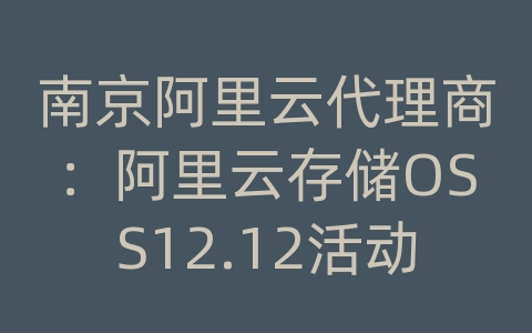 南京阿里云代理商：阿里云存储OSS12.12活动