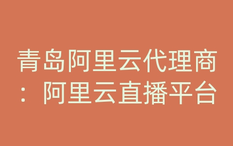 青岛阿里云代理商：阿里云直播平台