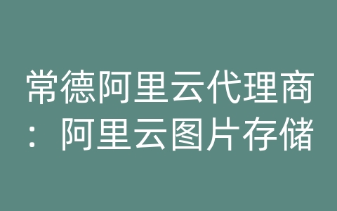 常德阿里云代理商：阿里云图片存储