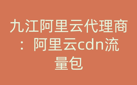 九江阿里云代理商：阿里云cdn流量包