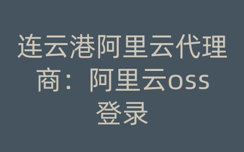 连云港阿里云代理商：阿里云oss登录